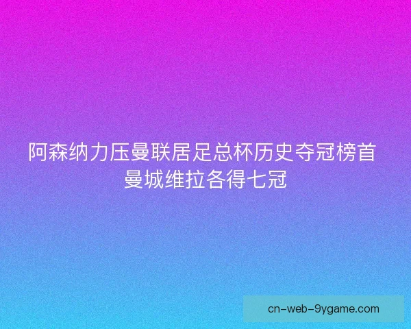 阿森纳力压曼联居足总杯历史夺冠榜首 曼城维拉各得七冠