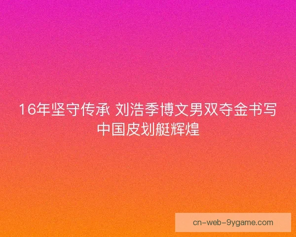 16年坚守传承 刘浩季博文男双夺金书写中国皮划艇辉煌
