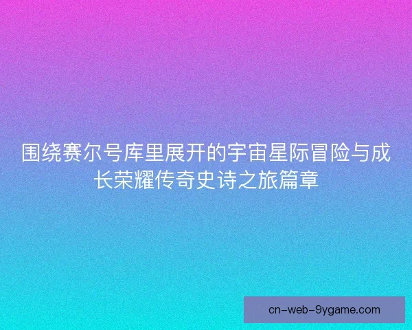 围绕赛尔号库里展开的宇宙星际冒险与成长荣耀传奇史诗之旅篇章