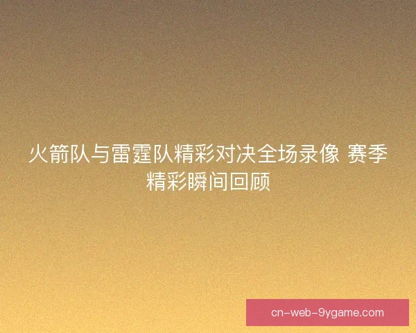 火箭队与雷霆队精彩对决全场录像 赛季精彩瞬间回顾
