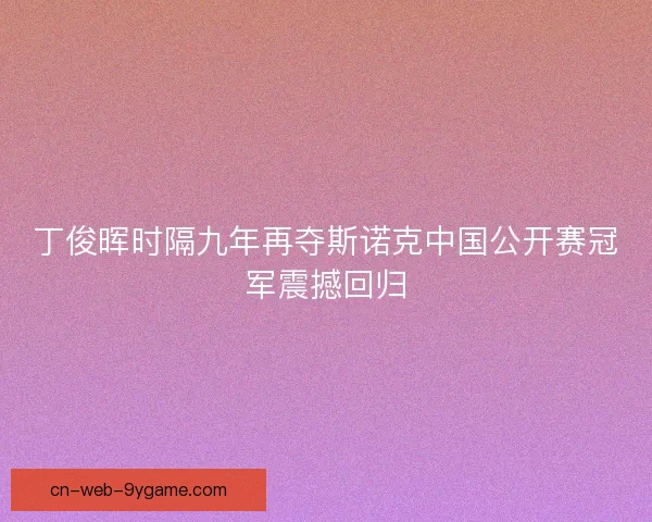丁俊晖时隔九年再夺斯诺克中国公开赛冠军震撼回归