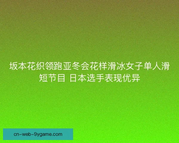 坂本花织领跑亚冬会花样滑冰女子单人滑短节目 日本选手表现优异