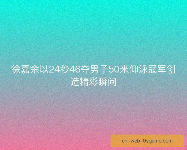 徐嘉余以24秒46夺男子50米仰泳冠军创造精彩瞬间