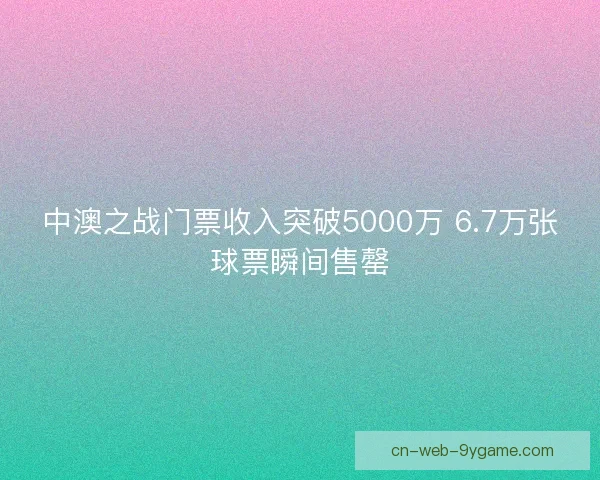 中澳之战门票收入突破5000万 6.7万张球票瞬间售罄