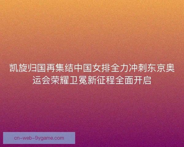 凯旋归国再集结中国女排全力冲刺东京奥运会荣耀卫冕新征程全面开启