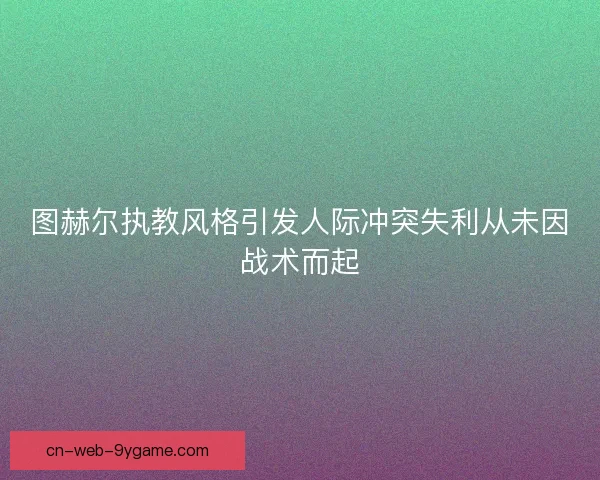 图赫尔执教风格引发人际冲突失利从未因战术而起