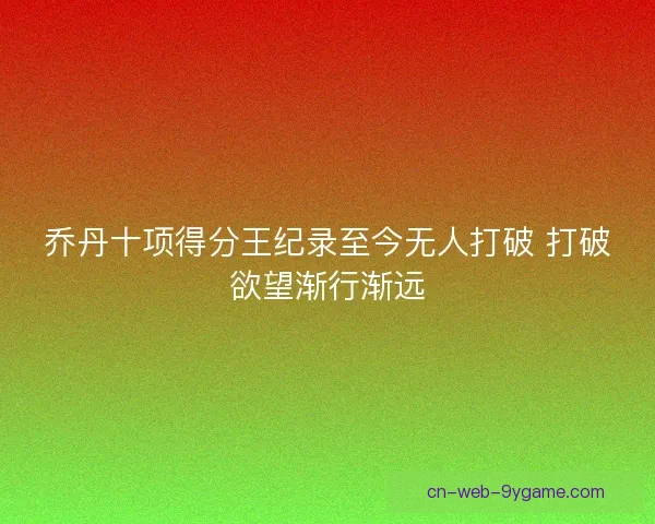 乔丹十项得分王纪录至今无人打破 打破欲望渐行渐远