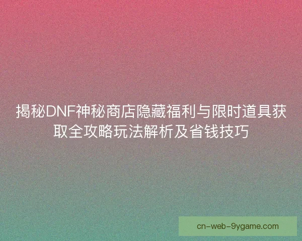 揭秘DNF神秘商店隐藏福利与限时道具获取全攻略玩法解析及省钱技巧